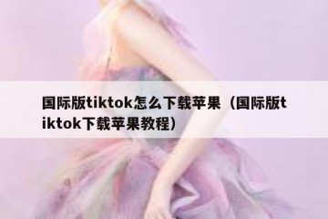 国际版tiktok怎么下载苹果（国际版tiktok下载苹果教程）