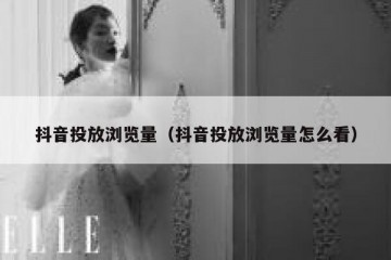 抖音投放浏览量（抖音投放浏览量怎么看）