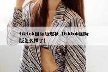 tiktok国际版现状（tiktok国际版怎么样了）