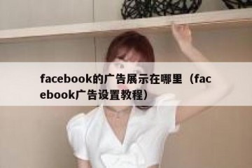 facebook的广告展示在哪里（facebook广告设置教程）