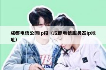 成都电信公网ip段（成都电信服务器ip地址）