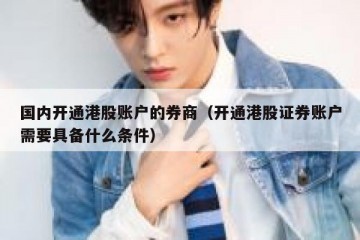 国内开通港股账户的券商（开通港股证券账户需要具备什么条件）