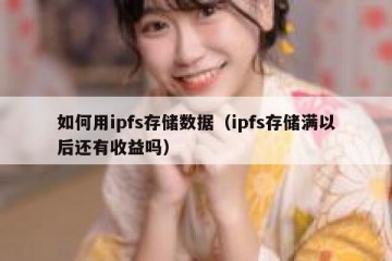 如何用ipfs存储数据（ipfs存储满以后还有收益吗）