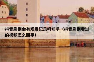 抖音刷到会有观看记录吗知乎（抖音刷到看过的视频怎么回事）