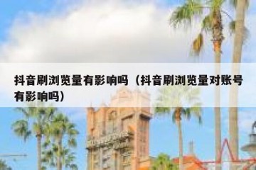 抖音刷浏览量有影响吗（抖音刷浏览量对账号有影响吗）