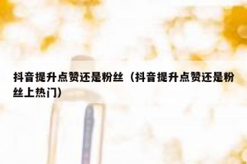 抖音提升点赞还是粉丝（抖音提升点赞还是粉丝上热门）