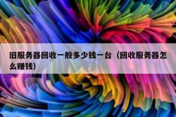 旧服务器回收一般多少钱一台（回收服务器怎么赚钱）
