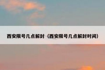 西安限号几点解封（西安限号几点解封时间）