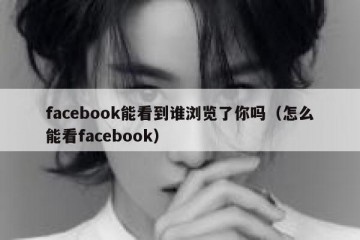 facebook能看到谁浏览了你吗（怎么能看facebook）