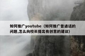 如何推广youtube（如何推广普通话的问题,怎么向校长提出有创意的建议）