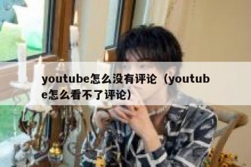 youtube怎么没有评论（youtube怎么看不了评论）