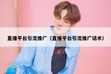 直播平台引流推广（直播平台引流推广话术）