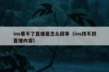 ins看不了直播是怎么回事（ins找不到直播内容）