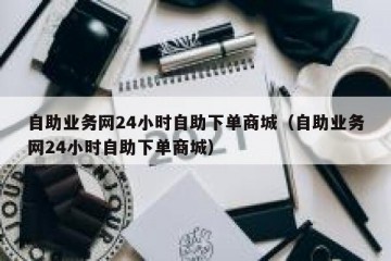 自助业务网24小时自助下单商城（自助业务网24小时自助下单商城）