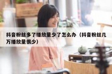 抖音粉丝多了播放量少了怎么办（抖音粉丝几万播放量很少）