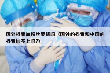 国外抖音加粉丝要钱吗（国外的抖音和中国的抖音加不上吗?）