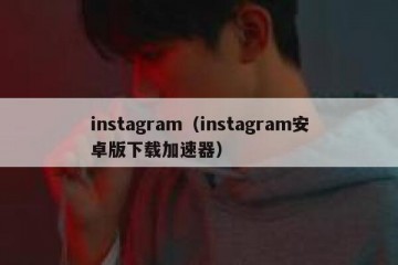 instagram（instagram安卓版下载加速器）