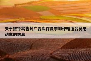 关于推特出售其广告库存夏季哪种帽适合骑电动车的信息