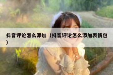 抖音评论怎么添加（抖音评论怎么添加表情包）