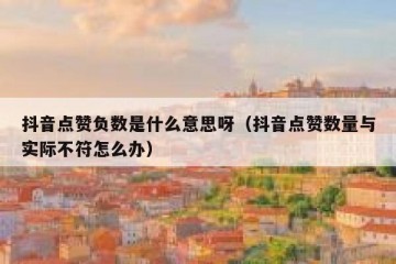 抖音点赞负数是什么意思呀（抖音点赞数量与实际不符怎么办）