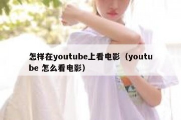 怎样在youtube上看电影（youtube 怎么看电影）