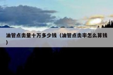 油管点击量十万多少钱（油管点击率怎么算钱）
