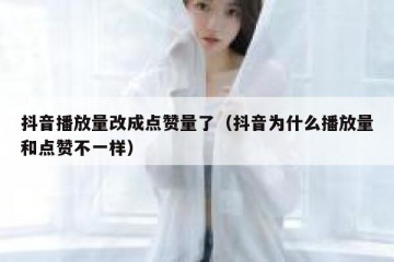 抖音播放量改成点赞量了（抖音为什么播放量和点赞不一样）