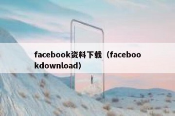 facebook资料下载（facebookdownload）