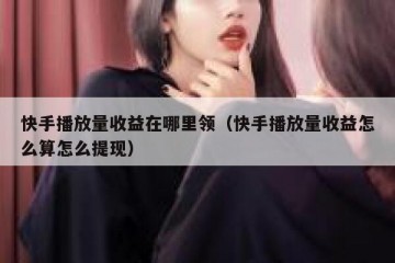 快手播放量收益在哪里领（快手播放量收益怎么算怎么提现）