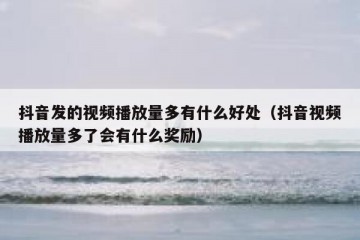 抖音发的视频播放量多有什么好处（抖音视频播放量多了会有什么奖励）