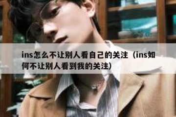 ins怎么不让别人看自己的关注（ins如何不让别人看到我的关注）