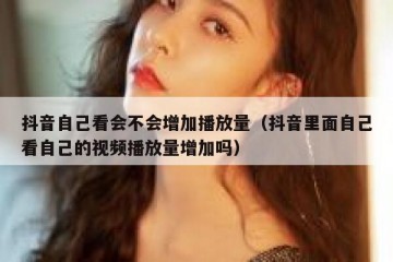抖音自己看会不会增加播放量（抖音里面自己看自己的视频播放量增加吗）