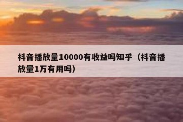 抖音播放量10000有收益吗知乎（抖音播放量1万有用吗）