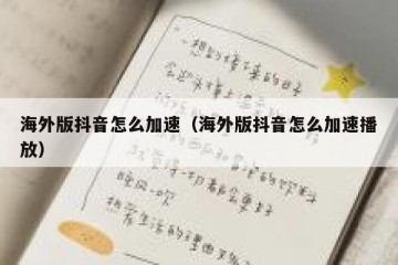 海外版抖音怎么加速（海外版抖音怎么加速播放）