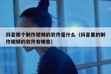 抖音那个制作视频的软件是什么（抖音里的制作视频的软件有哪些）