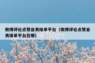 微博评论点赞业务接单平台（微博评论点赞业务接单平台在哪）