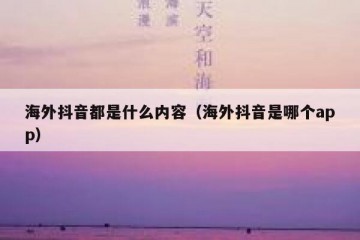 海外抖音都是什么内容（海外抖音是哪个app）