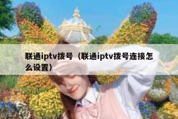 联通iptv拨号（联通iptv拨号连接怎么设置）