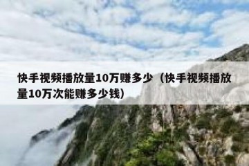 快手视频播放量10万赚多少（快手视频播放量10万次能赚多少钱）