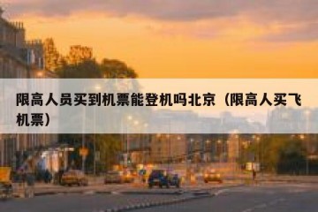 限高人员买到机票能登机吗北京（限高人买飞机票）