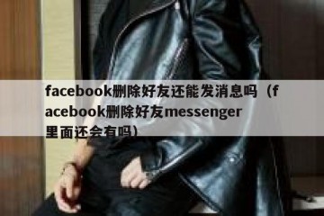 facebook删除好友还能发消息吗（facebook删除好友messenger里面还会有吗）
