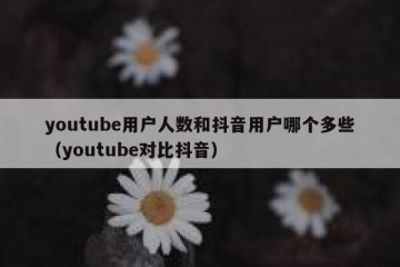 youtube用户人数和抖音用户哪个多些（youtube对比抖音）