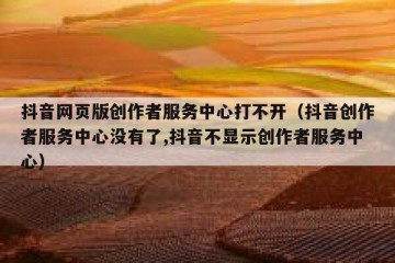 抖音网页版创作者服务中心打不开（抖音创作者服务中心没有了,抖音不显示创作者服务中心）