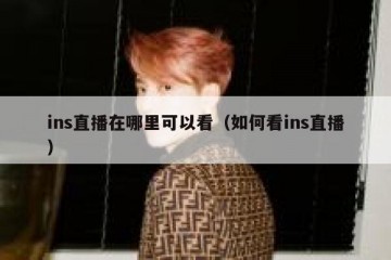 ins直播在哪里可以看（如何看ins直播）