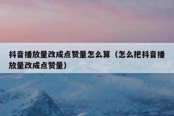 抖音播放量改成点赞量怎么算（怎么把抖音播放量改成点赞量）