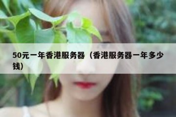 50元一年香港服务器（香港服务器一年多少钱）