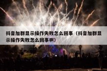 抖音加群显示操作失败怎么回事（抖音加群显示操作失败怎么回事啊）