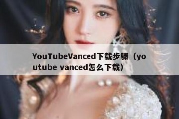 YouTubeVanced下载步骤（youtube vanced怎么下载）