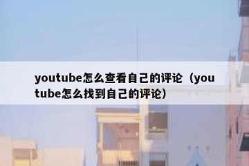 youtube怎么查看自己的评论（youtube怎么找到自己的评论）