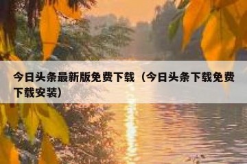 今日头条最新版免费下载（今日头条下载免费下载安装）